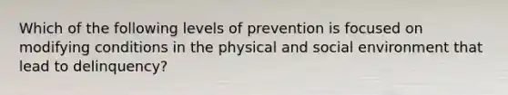 Which of the following levels of prevention is focused on modifying conditions in the physical and social environment that lead to delinquency?