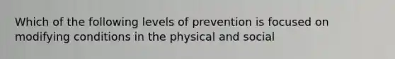 Which of the following levels of prevention is focused on modifying conditions in the physical and social