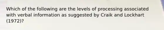 Which of the following are the levels of processing associated with verbal information as suggested by Craik and Lockhart (1972)?