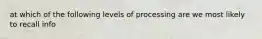 at which of the following levels of processing are we most likely to recall info