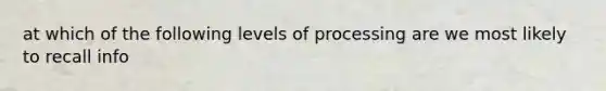 at which of the following levels of processing are we most likely to recall info