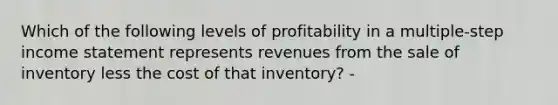 Which of the following levels of profitability in a multiple-step <a href='https://www.questionai.com/knowledge/kCPMsnOwdm-income-statement' class='anchor-knowledge'>income statement</a> represents revenues from the sale of inventory less the cost of that inventory? -