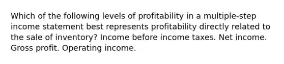 Which of the following levels of profitability in a multiple-step income statement best represents profitability directly related to the sale of inventory? Income before income taxes. Net income. Gross profit. Operating income.