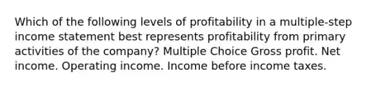 Which of the following levels of profitability in a multiple-step income statement best represents profitability from primary activities of the company? Multiple Choice Gross profit. Net income. Operating income. Income before income taxes.