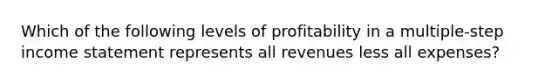 Which of the following levels of profitability in a multiple-step income statement represents all revenues less all expenses?