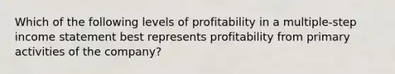 Which of the following levels of profitability in a multiple-step income statement best represents profitability from primary activities of the company?