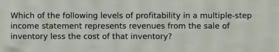 Which of the following levels of profitability in a multiple-step <a href='https://www.questionai.com/knowledge/kCPMsnOwdm-income-statement' class='anchor-knowledge'>income statement</a> represents revenues from the sale of inventory less the cost of that inventory?