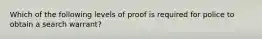 Which of the following levels of proof is required for police to obtain a search warrant?