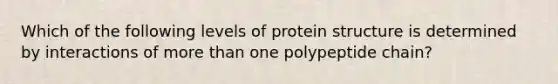 Which of the following levels of protein structure is determined by interactions of more than one polypeptide chain?