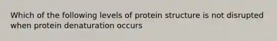 Which of the following levels of protein structure is not disrupted when protein denaturation occurs