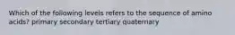 Which of the following levels refers to the sequence of amino acids? primary secondary tertiary quaternary