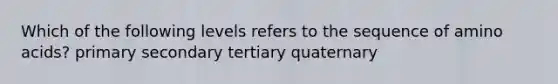 Which of the following levels refers to the sequence of amino acids? primary secondary tertiary quaternary