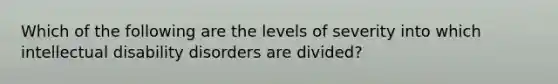 Which of the following are the levels of severity into which intellectual disability disorders are divided?