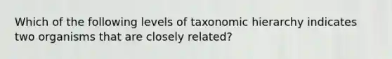 Which of the following levels of taxonomic hierarchy indicates two organisms that are closely related?