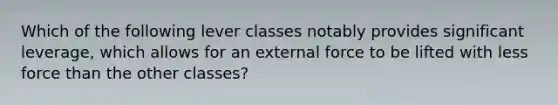 Which of the following lever classes notably provides significant leverage, which allows for an external force to be lifted with less force than the other classes?