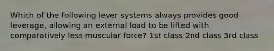 Which of the following lever systems always provides good leverage, allowing an external load to be lifted with comparatively less muscular force? 1st class 2nd class 3rd class