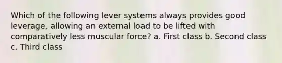 Which of the following lever systems always provides good leverage, allowing an external load to be lifted with comparatively less muscular force? a. First class b. Second class c. Third class