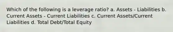 Which of the following is a leverage ratio? a. Assets - Liabilities b. Current Assets - Current Liabilities c. Current Assets/Current Liabilities d. Total Debt/Total Equity