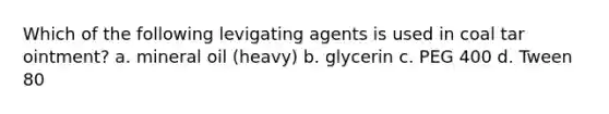 Which of the following levigating agents is used in coal tar ointment? a. mineral oil (heavy) b. glycerin c. PEG 400 d. Tween 80