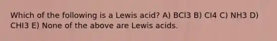 Which of the following is a Lewis acid? A) BCl3 B) CI4 C) NH3 D) CHI3 E) None of the above are Lewis acids.