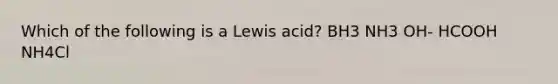 Which of the following is a Lewis acid? BH3 NH3 OH- HCOOH NH4Cl