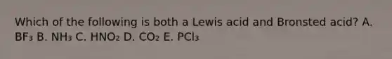 Which of the following is both a Lewis acid and Bronsted acid? A. BF₃ B. NH₃ C. HNO₂ D. CO₂ E. PCl₃