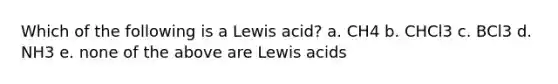 Which of the following is a Lewis acid? a. CH4 b. CHCl3 c. BCl3 d. NH3 e. none of the above are Lewis acids