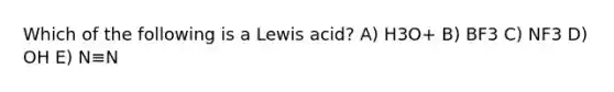 Which of the following is a Lewis acid? A) H3O+ B) BF3 C) NF3 D) OH E) N≡N