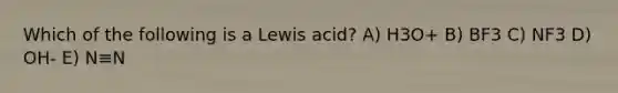 Which of the following is a Lewis acid? A) H3O+ B) BF3 C) NF3 D) OH- E) N≡N