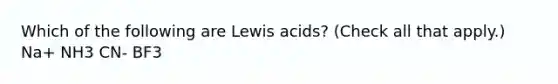 Which of the following are Lewis acids? (Check all that apply.) Na+ NH3 CN- BF3