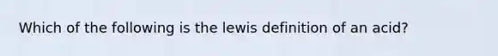 Which of the following is the lewis definition of an acid?