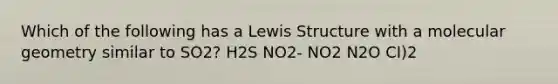 Which of the following has a Lewis Structure with a molecular geometry similar to SO2? H2S NO2- NO2 N2O CI)2