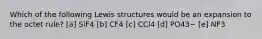 Which of the following Lewis structures would be an expansion to the octet rule? [a] SiF4 [b] CF4 [c] CCl4 [d] PO43− [e] NF3