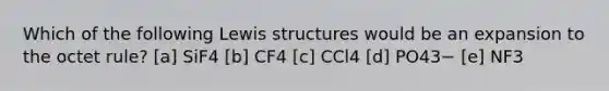 Which of the following Lewis structures would be an expansion to the octet rule? [a] SiF4 [b] CF4 [c] CCl4 [d] PO43− [e] NF3