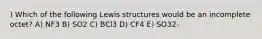 ) Which of the following Lewis structures would be an incomplete octet? A) NF3 B) SO2 C) BCl3 D) CF4 E) SO32-