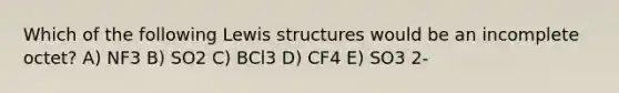 Which of the following Lewis structures would be an incomplete octet? A) NF3 B) SO2 C) BCl3 D) CF4 E) SO3 2-