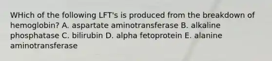 WHich of the following LFT's is produced from the breakdown of hemoglobin? A. aspartate aminotransferase B. alkaline phosphatase C. bilirubin D. alpha fetoprotein E. alanine aminotransferase