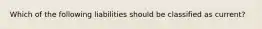 Which of the following liabilities should be classified as current?