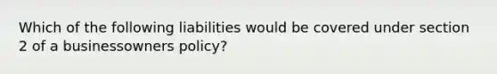 Which of the following liabilities would be covered under section 2 of a businessowners policy?