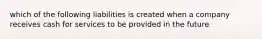 which of the following liabilities is created when a company receives cash for services to be provided in the future