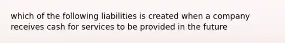 which of the following liabilities is created when a company receives cash for services to be provided in the future