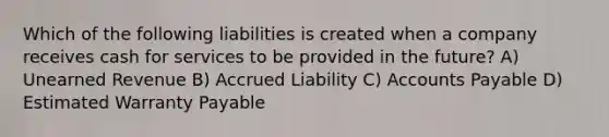 Which of the following liabilities is created when a company receives cash for services to be provided in the future? A) Unearned Revenue B) Accrued Liability C) Accounts Payable D) Estimated Warranty Payable