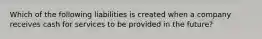 Which of the following liabilities is created when a company receives cash for services to be provided in the future?