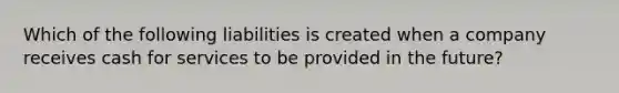 Which of the following liabilities is created when a company receives cash for services to be provided in the future?