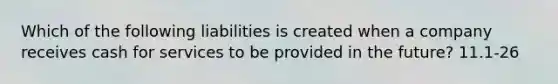 Which of the following liabilities is created when a company receives cash for services to be provided in the future? 11.1-26