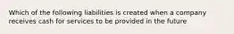 Which of the following liabilities is created when a company receives cash for services to be provided in the future