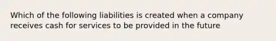 Which of the following liabilities is created when a company receives cash for services to be provided in the future