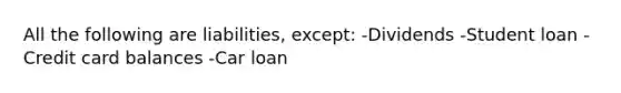 All the following are liabilities, except: -Dividends -Student loan -Credit card balances -Car loan