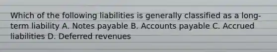 Which of the following liabilities is generally classified as a long-term liability A. Notes payable B. Accounts payable C. Accrued liabilities D. Deferred revenues