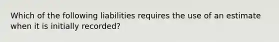 Which of the following liabilities requires the use of an estimate when it is initially recorded?